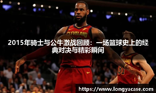 威廉希尔：2015年骑士与公牛激战回顾：一场篮球史上的经典对决与精彩瞬间