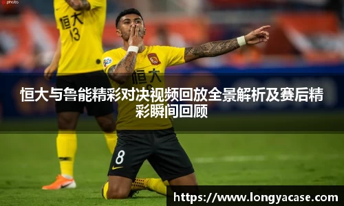 威廉希尔：恒大与鲁能精彩对决视频回放全景解析及赛后精彩瞬间回顾